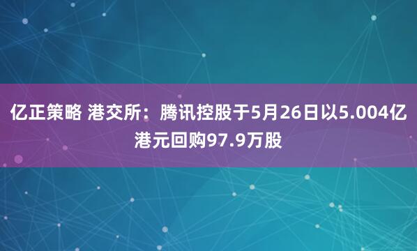 亿正策略 港交所：腾讯控股于5月26日以5.004亿港元回购97.9万股