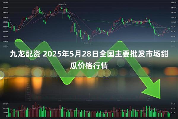 九龙配资 2025年5月28日全国主要批发市场甜瓜价格行情