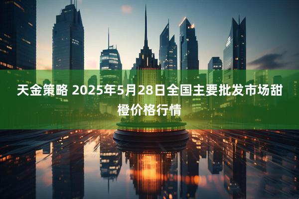 天金策略 2025年5月28日全国主要批发市场甜橙价格行情