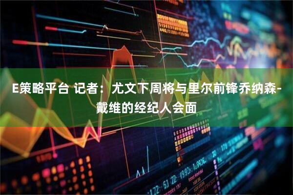 E策略平台 记者：尤文下周将与里尔前锋乔纳森-戴维的经纪人会面