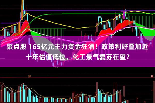聚点股 165亿元主力资金狂涌！政策利好叠加近十年估值低位，化工景气复苏在望？