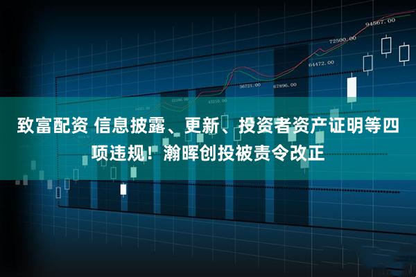 致富配资 信息披露、更新、投资者资产证明等四项违规！瀚晖创投被责令改正