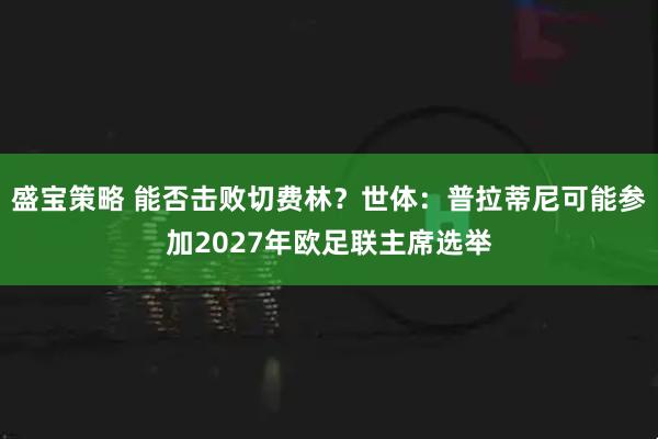 盛宝策略 能否击败切费林？世体：普拉蒂尼可能参加2027年欧足联主席选举