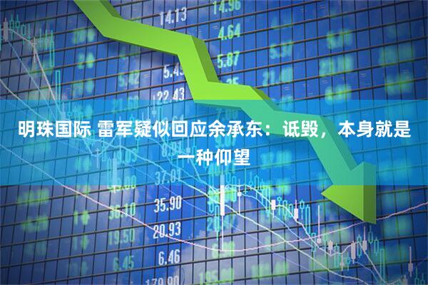 明珠国际 雷军疑似回应余承东：诋毁，本身就是一种仰望