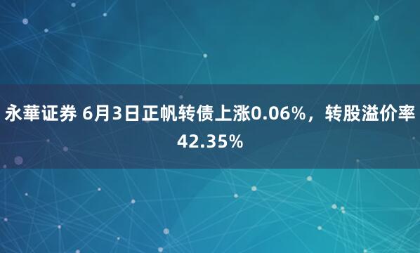 永華证券 6月3日正帆转债上涨0.06%，转股溢价率42.35%