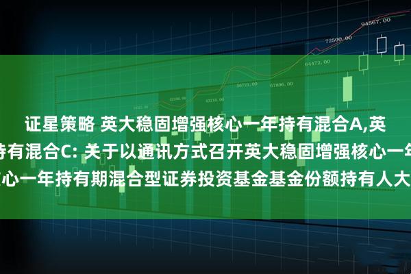 证星策略 英大稳固增强核心一年持有混合A,英大稳固增强核心一年持有混合C: 关于以通讯方式召开英大稳固增强核心一年持有期混合型证券投资基金基金份额持有人大会的第二次提示性公告