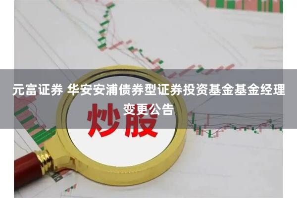 元富证券 华安安浦债券型证券投资基金基金经理变更公告
