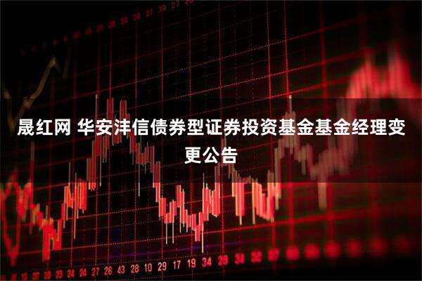 晟红网 华安沣信债券型证券投资基金基金经理变更公告