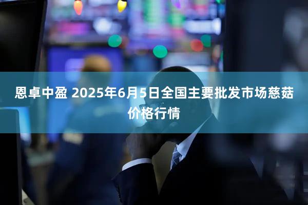 恩卓中盈 2025年6月5日全国主要批发市场慈菇价格行情