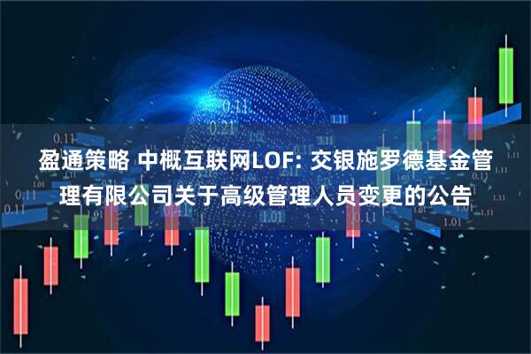 盈通策略 中概互联网LOF: 交银施罗德基金管理有限公司关于高级管理人员变更的公告
