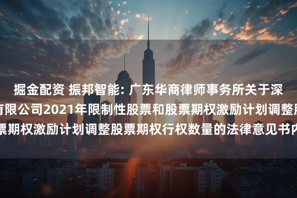 掘金配资 振邦智能: 广东华商律师事务所关于深圳市振邦智能科技股份有限公司2021年限制性股票和股票期权激励计划调整股票期权行权数量的法律意见书内容摘要