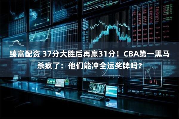 臻富配资 37分大胜后再赢31分！CBA第一黑马杀疯了：他们能冲全运奖牌吗？
