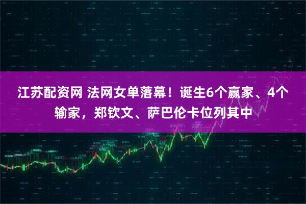 江苏配资网 法网女单落幕！诞生6个赢家、4个输家，郑钦文、萨巴伦卡位列其中