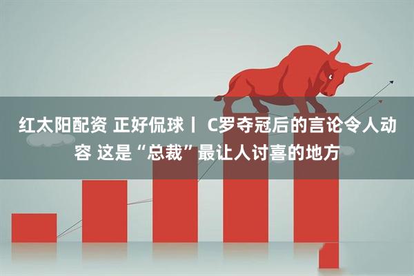 红太阳配资 正好侃球丨 C罗夺冠后的言论令人动容 这是“总裁”最让人讨喜的地方