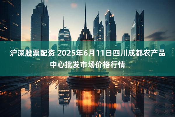 沪深股票配资 2025年6月11日四川成都农产品中心批发市场价格行情