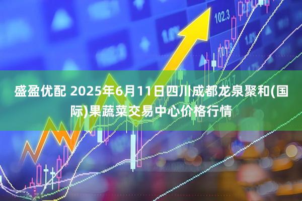 盛盈优配 2025年6月11日四川成都龙泉聚和(国际)果蔬菜交易中心价格行情