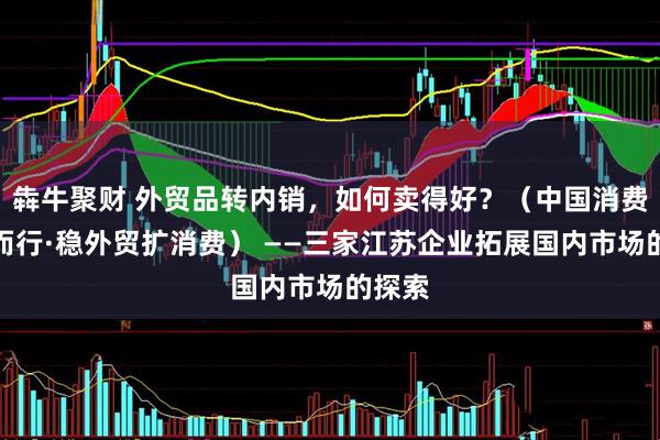 犇牛聚财 外贸品转内销，如何卖得好？（中国消费向新而行·稳外贸扩消费） ——三家江苏企业拓展国内市场的探索