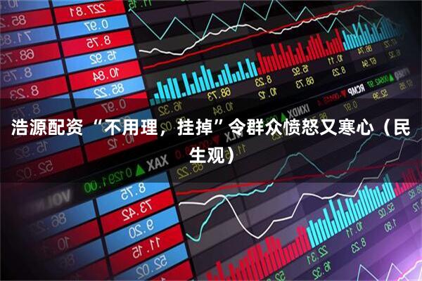 浩源配资 “不用理，挂掉”令群众愤怒又寒心（民生观）