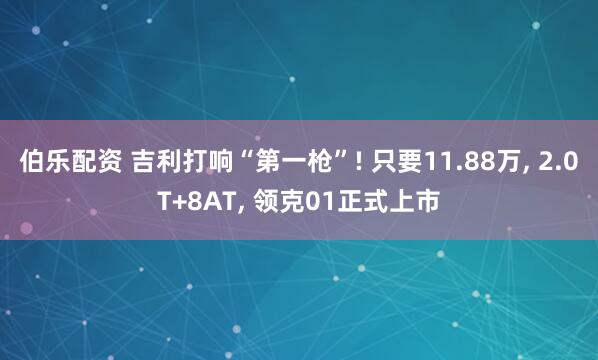 伯乐配资 吉利打响“第一枪”! 只要11.88万, 2.0T+8AT, 领克01正式上市