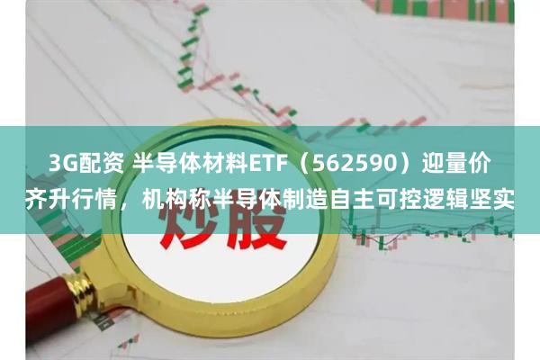 3G配资 半导体材料ETF（562590）迎量价齐升行情，机构称半导体制造自主可控逻辑坚实