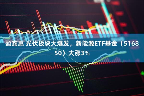 盈鑫惠 光伏板块大爆发，新能源ETF基金（516850）大涨3%