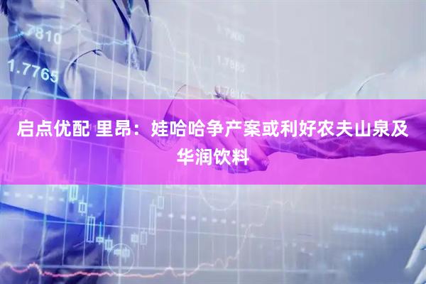 启点优配 里昂：娃哈哈争产案或利好农夫山泉及华润饮料