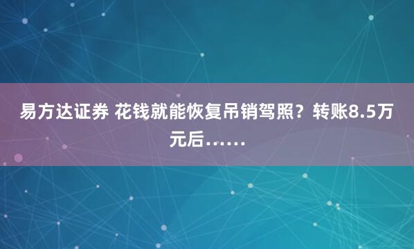 易方达证券 花钱就能恢复吊销驾照？转账8.5万元后……