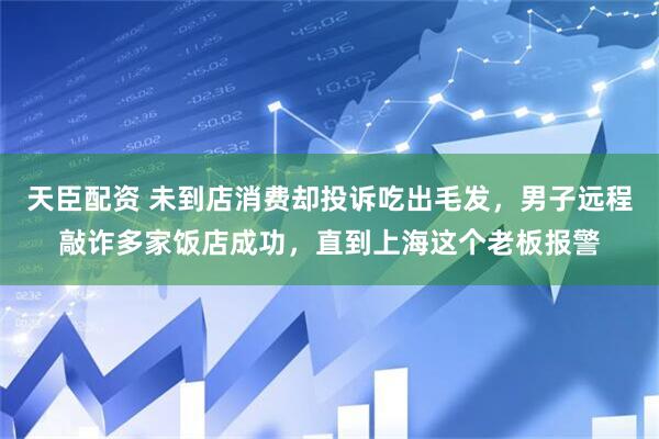 天臣配资 未到店消费却投诉吃出毛发，男子远程敲诈多家饭店成功，直到上海这个老板报警