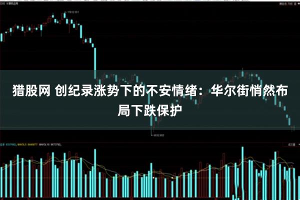 猎股网 创纪录涨势下的不安情绪：华尔街悄然布局下跌保护
