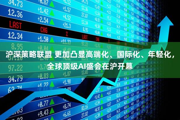 沪深策略联盟 更加凸显高端化、国际化、年轻化，全球顶级AI盛会在沪开幕