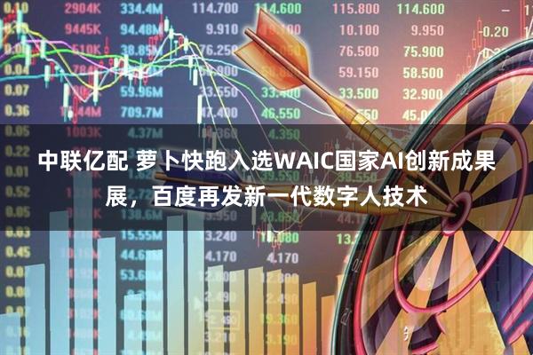 中联亿配 萝卜快跑入选WAIC国家AI创新成果展，百度再发新一代数字人技术