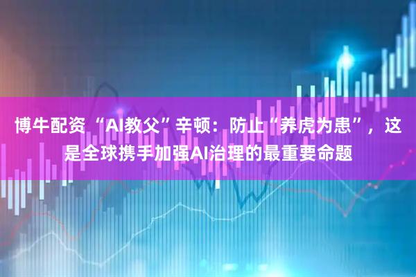 博牛配资 “AI教父”辛顿：防止“养虎为患”，这是全球携手加强AI治理的最重要命题