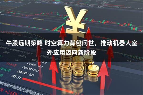 牛股远期策略 时空算力背包问世，推动机器人室外应用迈向新阶段