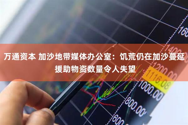 万通资本 加沙地带媒体办公室：饥荒仍在加沙蔓延 援助物资数量令人失望