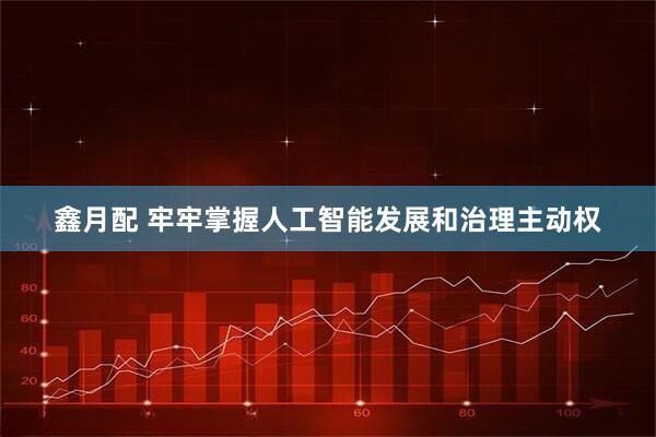 鑫月配 牢牢掌握人工智能发展和治理主动权