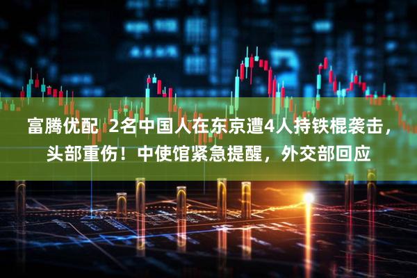 富腾优配  2名中国人在东京遭4人持铁棍袭击，头部重伤！中使馆紧急提醒，外交部回应