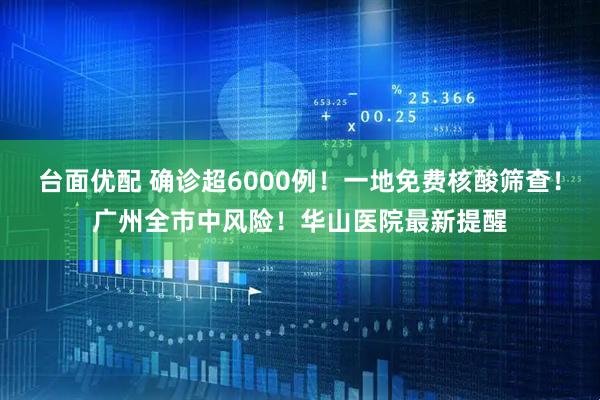 台面优配 确诊超6000例！一地免费核酸筛查！广州全市中风险！华山医院最新提醒