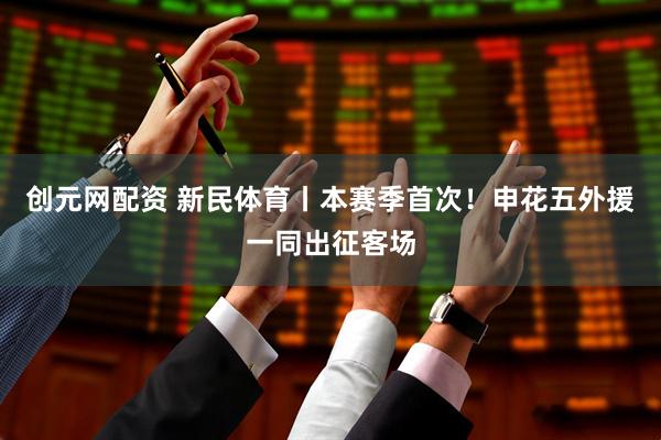 创元网配资 新民体育丨本赛季首次！申花五外援一同出征客场