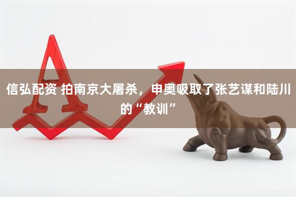 信弘配资 拍南京大屠杀，申奥吸取了张艺谋和陆川的“教训”