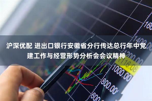 沪深优配 进出口银行安徽省分行传达总行年中党建工作与经营形势分析会会议精神