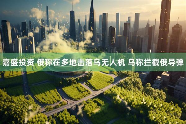 嘉盛投资 俄称在多地击落乌无人机 乌称拦截俄导弹