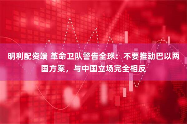明利配资端 革命卫队警告全球：不要推动巴以两国方案，与中国立场完全相反
