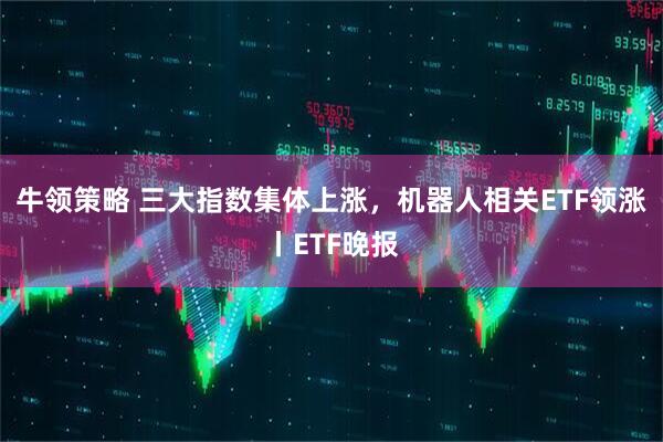 牛领策略 三大指数集体上涨，机器人相关ETF领涨丨ETF晚报