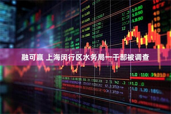 融可赢 上海闵行区水务局一干部被调查