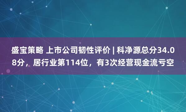 盛宝策略 上市公司韧性评价 | 科净源总分34.08分，居行业第114位，有3次经营现金流亏空