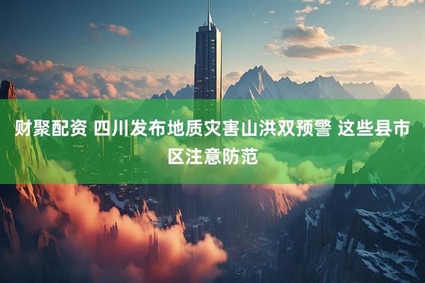 财聚配资 四川发布地质灾害山洪双预警 这些县市区注意防范