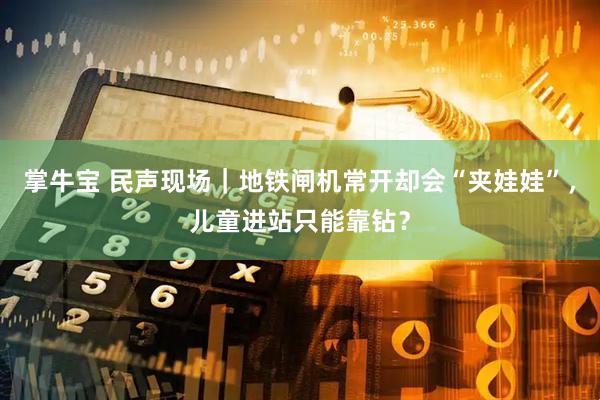 掌牛宝 民声现场｜地铁闸机常开却会“夹娃娃”，儿童进站只能靠钻？