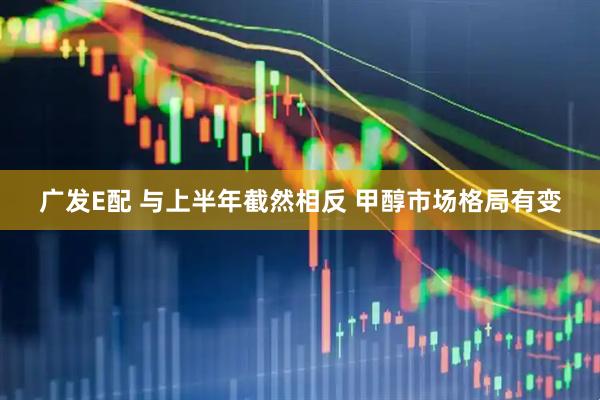 广发E配 与上半年截然相反 甲醇市场格局有变