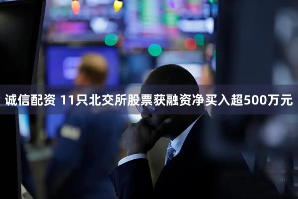 诚信配资 11只北交所股票获融资净买入超500万元