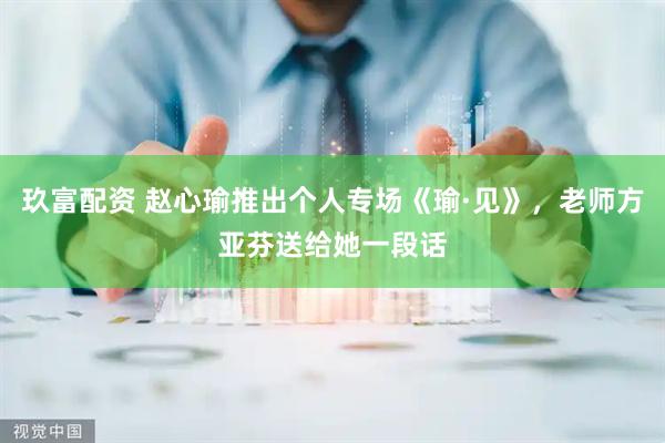 玖富配资 赵心瑜推出个人专场《瑜·见》，老师方亚芬送给她一段话